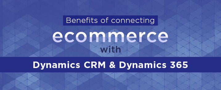 Benefits of connecting eCommerce and Dynamics CRM/ Dynamics 365